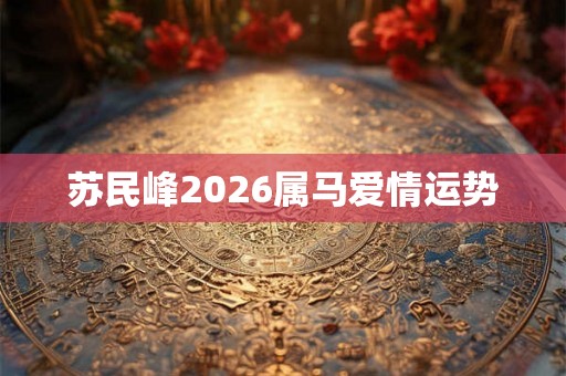 苏民峰2026属马爱情运势 苏民峰2026属马爱情运势