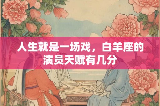 人生就是一场戏，白羊座的演员天赋有几分