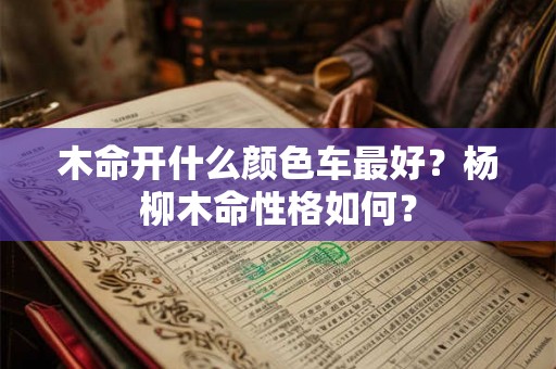 木命开什么颜色车最好？杨柳木命性格如何？