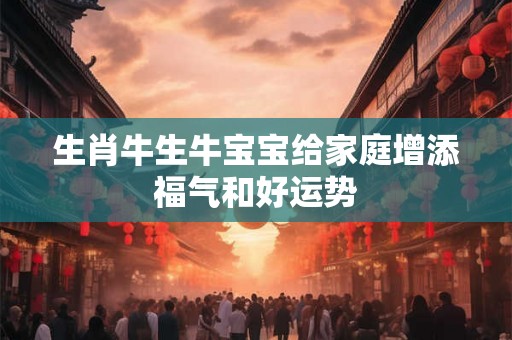 生肖牛生牛宝宝给家庭增添福气和好运势