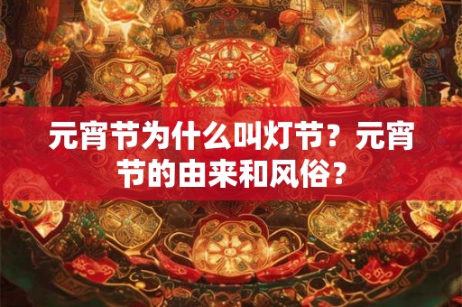 元宵节为什么叫灯节?元宵节的由来和风俗? 元宵节为什么叫灯节?元宵节的由来和风俗?