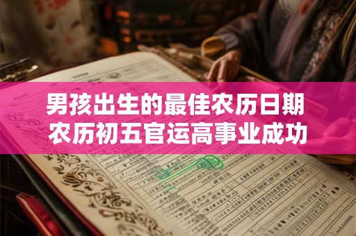 男孩出生的最佳农历日期 农历初五官运高事业成功 男孩出生的最佳农历日期 农历初五官运高事业成功