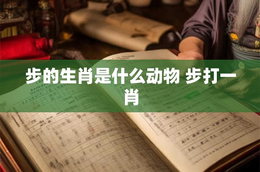步的生肖是什么动物 步打一肖
