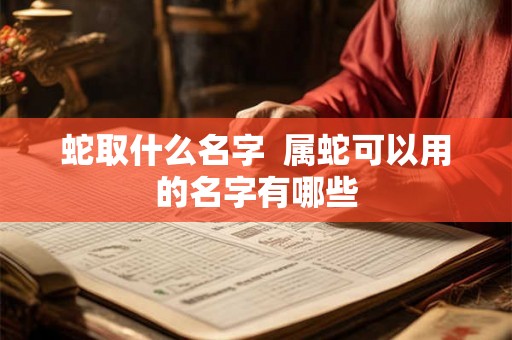 蛇取什么名字  属蛇可以用的名字有哪些