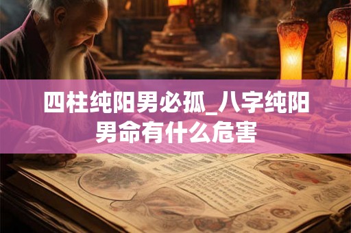 四柱纯阳男必孤_八字纯阳男命有什么危害