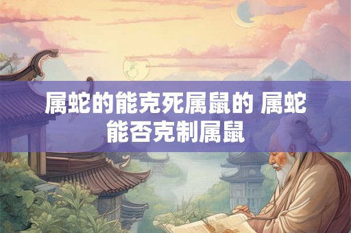 属蛇的能克死属鼠的 属蛇能否克制属鼠