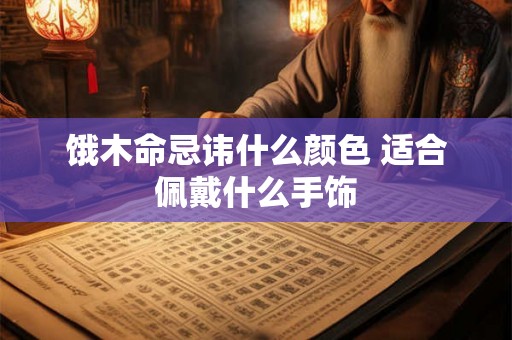 饿木命忌讳什么颜色 适合佩戴什么手饰