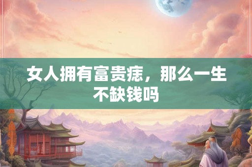 女人拥有富贵痣，那么一生不缺钱吗