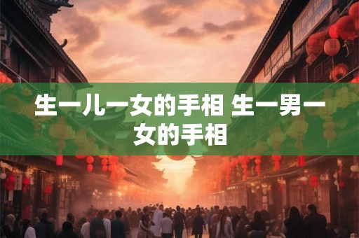 生一儿一女的手相 生一男一女的手相