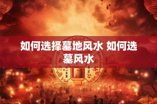 如何选择墓地风水 如何选墓风水
