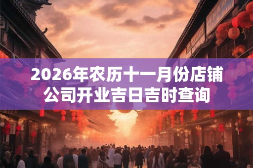 2026年农历十一月份店铺公司开业吉日吉时查询