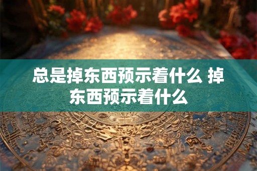 总是掉东西预示着什么 掉东西预示着什么