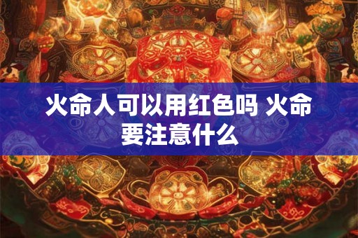 火命人可以用红色吗 火命要注意什么 火命人可以用红色吗 火命要注意什么