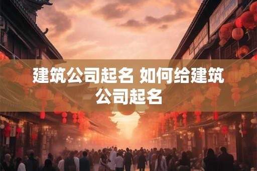 建筑公司起名 如何给建筑公司起名