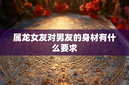 属龙女友对男友的身材有什么要求 属龙女友对男友的身材有什么要求