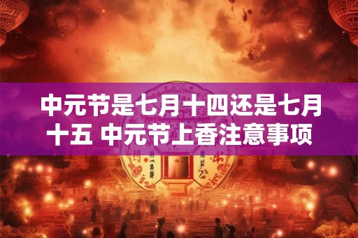 中元节是七月十四还是七月十五 中元节上香注意事项