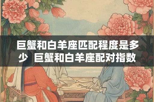 巨蟹和白羊座匹配程度是多少  巨蟹和白羊座配对指数多少