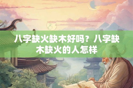 八字缺火缺木好吗？八字缺木缺火的人怎样