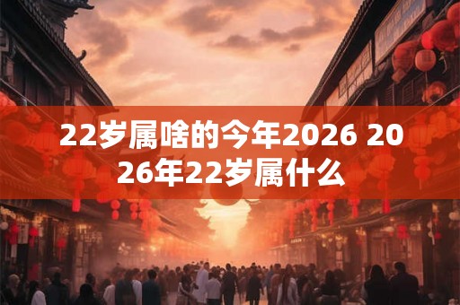 22岁属啥的今年2026 2026年22岁属什么