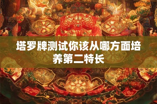 塔罗牌测试你该从哪方面培养第二特长 塔罗牌测试你该从哪方面培养第二特长