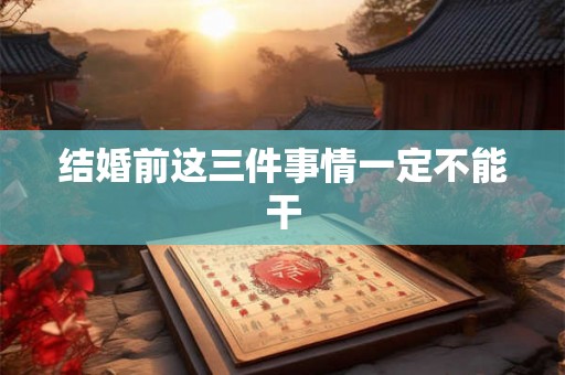 结婚前这三件事情一定不能干