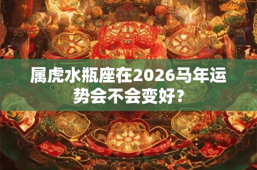 属虎水瓶座在2026马年运势会不会变好？