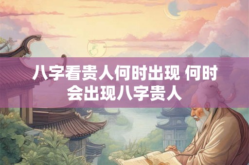 八字看贵人何时出现 何时会出现八字贵人 八字看贵人何时出现 何时会出现八字贵人