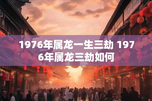 1976年属龙一生三劫 1976年属龙三劫如何