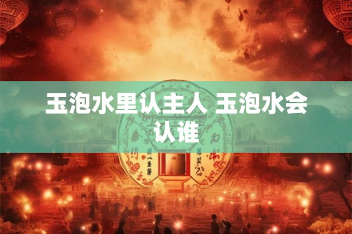 玉泡水里认主人 玉泡水会认谁
