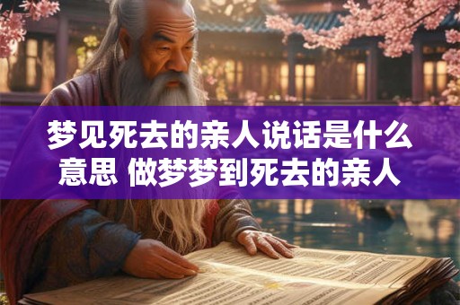 梦见死去的亲人说话是什么意思 做梦梦到死去的亲人说话好不好