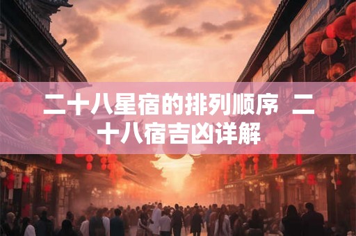 二十八星宿的排列顺序 二十八宿吉凶详解 二十八星宿的排列顺序 二十八宿吉凶详解