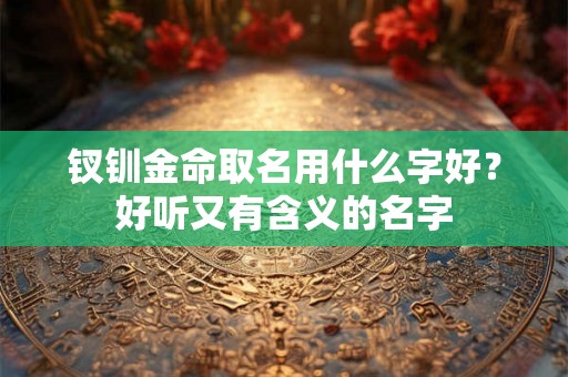 钗钏金命取名用什么字好？好听又有含义的名字