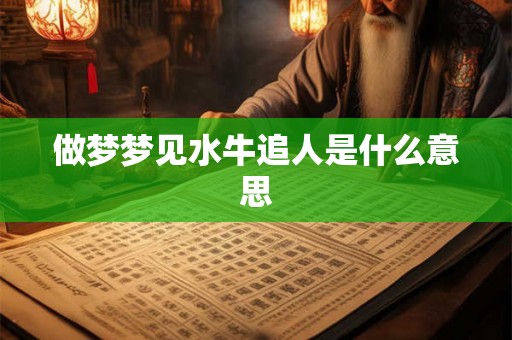 做梦梦见水牛追人是什么意思 做梦梦见水牛追人是什么意思