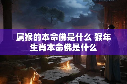 属猴的本命佛是什么 猴年生肖本命佛是什么