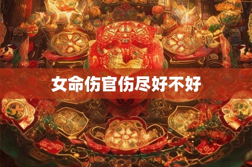 女命伤官伤尽好不好 女命伤官伤尽好不好