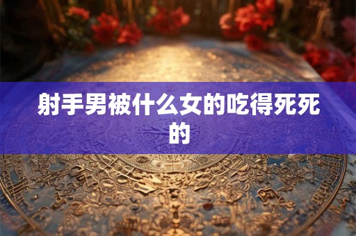 射手男被什么女的吃得死死的