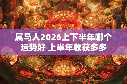 属马人2026上下半年哪个运势好 上半年收获多多