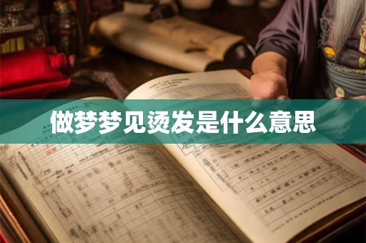 做梦梦见烫发是什么意思 做梦梦见烫发是什么意思