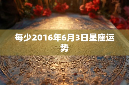 每少2016年6月3日星座运势