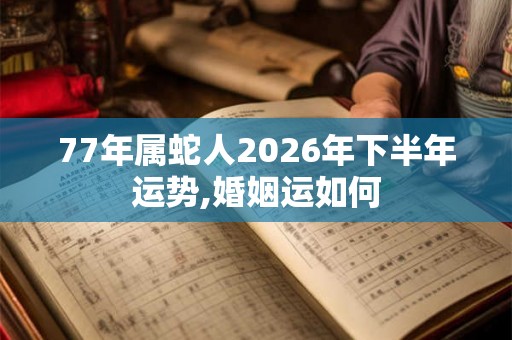 77年属蛇人2026年下半年运势,婚姻运如何