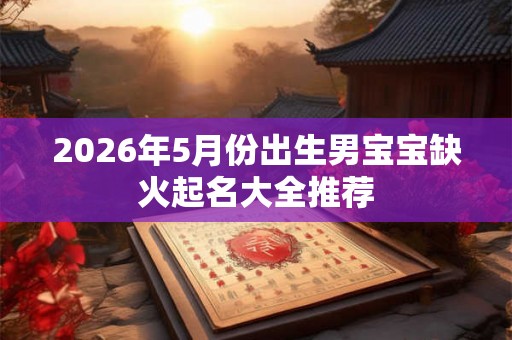 2026年5月份出生男宝宝缺火起名大全推荐 2026年5月份出生男宝宝缺火起名大全推荐
