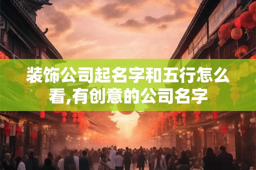 装饰公司起名字和五行怎么看,有创意的公司名字
