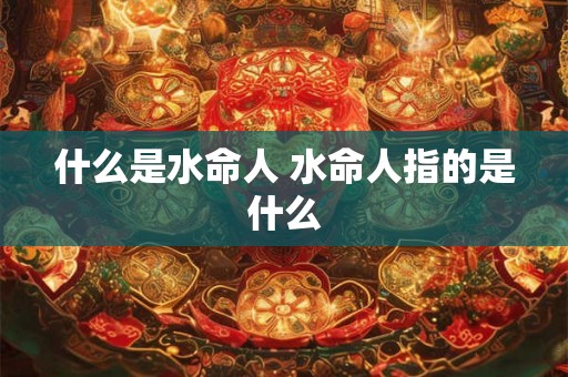 什么是水命人 水命人指的是什么