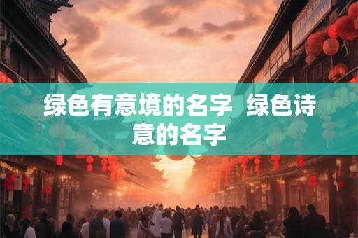 绿色有意境的名字  绿色诗意的名字