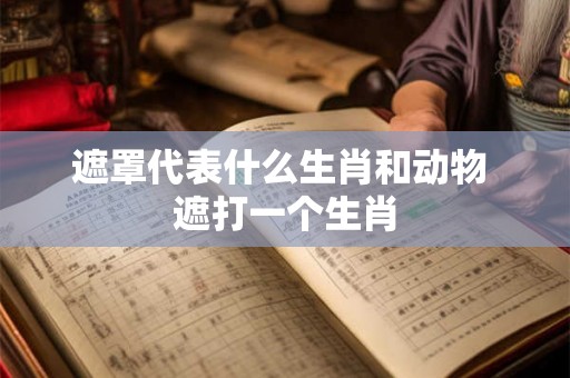 遮罩代表什么生肖和动物 遮打一个生肖