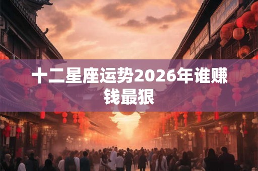 十二星座运势2026年谁赚钱最狠