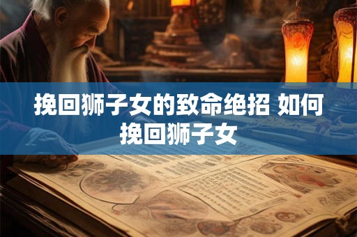 挽回狮子女的致命绝招 如何挽回狮子女
