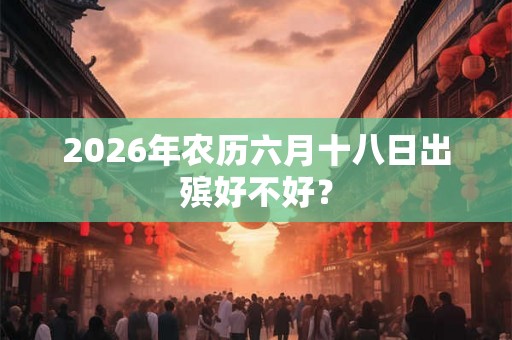 2026年农历六月十八日出殡好不好？