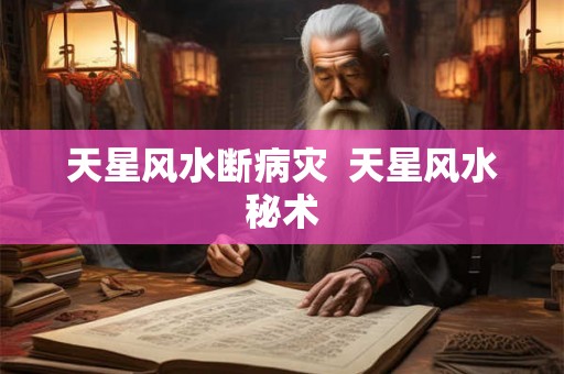 天星风水断病灾 天星风水秘术 天星风水断病灾 天星风水秘术
