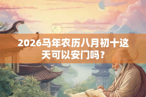 2026马年农历八月初十这天可以安门吗? 2026马年农历八月初十这天可以安门吗?